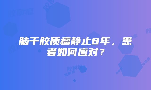 脑干胶质瘤静止8年，患者如何应对？