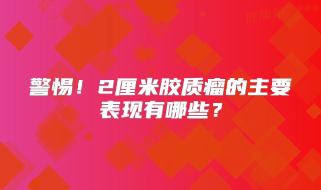 警惕！2厘米胶质瘤的主要表现有哪些？