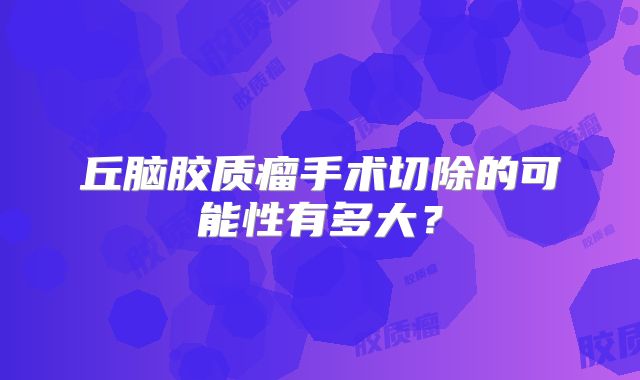 丘脑胶质瘤手术切除的可能性有多大？