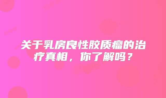 关于乳房良性胶质瘤的治疗真相，你了解吗？