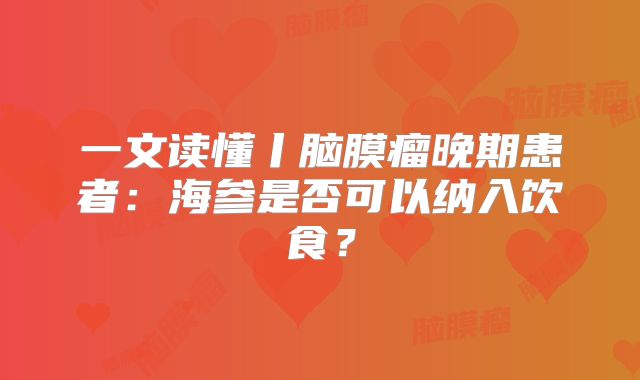 一文读懂丨脑膜瘤晚期患者：海参是否可以纳入饮食？