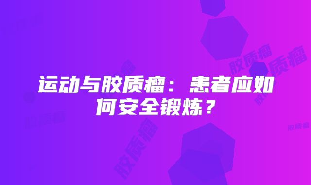 运动与胶质瘤：患者应如何安全锻炼？