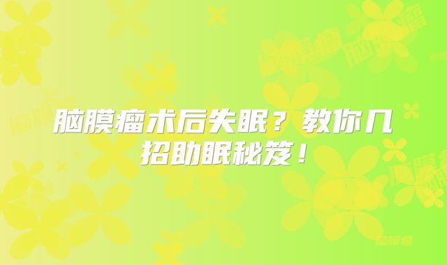 脑膜瘤术后失眠？教你几招助眠秘笈！