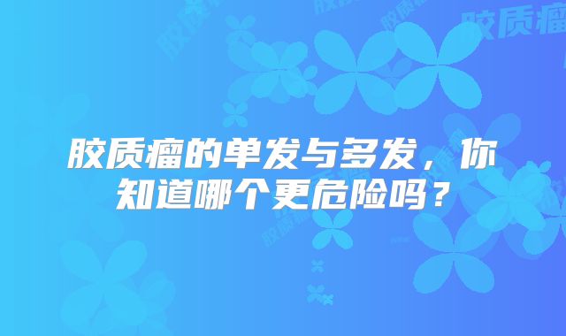 胶质瘤的单发与多发，你知道哪个更危险吗？