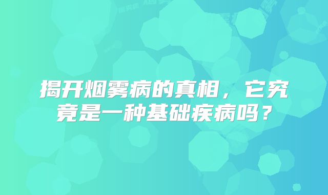 揭开烟雾病的真相，它究竟是一种基础疾病吗？