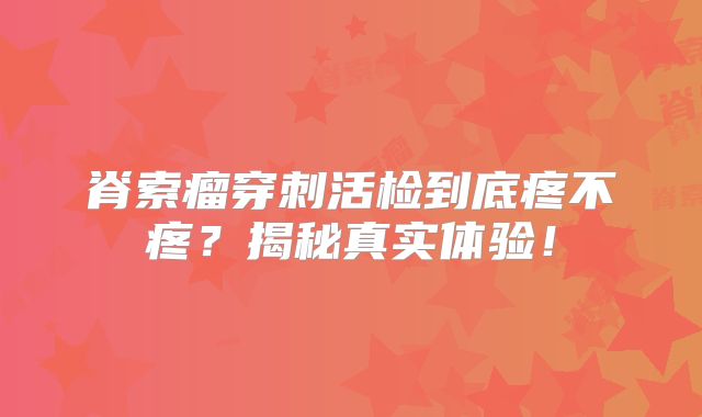 脊索瘤穿刺活检到底疼不疼？揭秘真实体验！