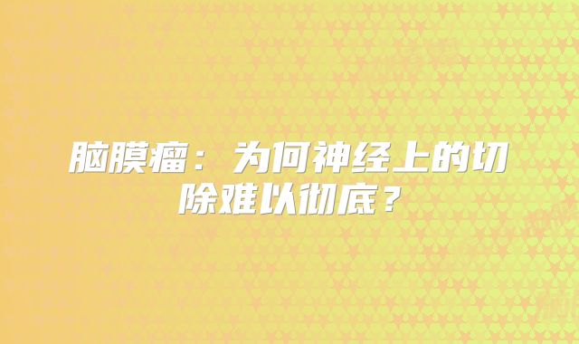 脑膜瘤：为何神经上的切除难以彻底？