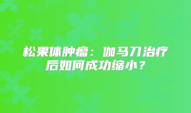 松果体肿瘤：伽马刀治疗后如何成功缩小？