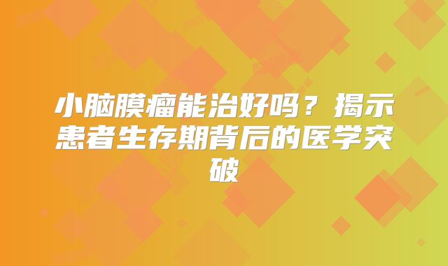 小脑膜瘤能治好吗？揭示患者生存期背后的医学突破