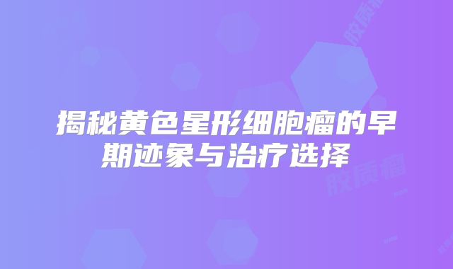 揭秘黄色星形细胞瘤的早期迹象与治疗选择