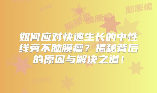 如何应对快速生长的中性线旁不脑膜瘤？揭秘背后的原因与解决之道！
