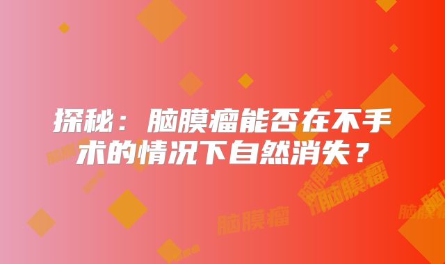 探秘：脑膜瘤能否在不手术的情况下自然消失？