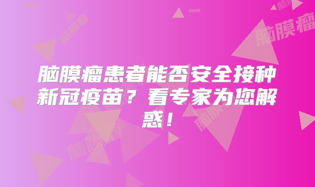 脑膜瘤患者能否安全接种新冠疫苗？看专家为您解惑！