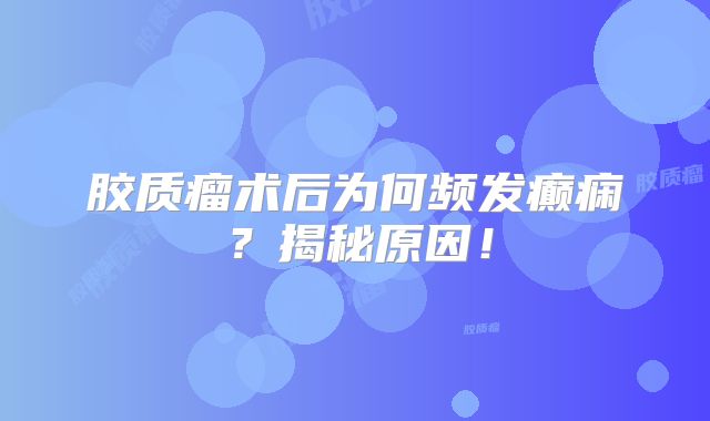 胶质瘤术后为何频发癫痫？揭秘原因！