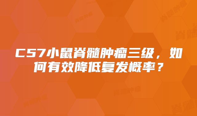 C57小鼠脊髓肿瘤三级，如何有效降低复发概率？