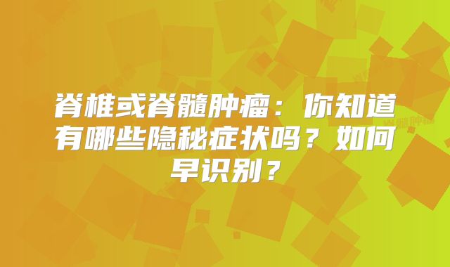 脊椎或脊髓肿瘤：你知道有哪些隐秘症状吗？如何早识别？