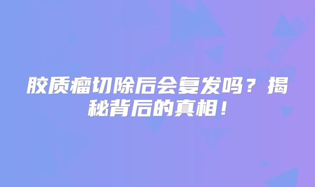 胶质瘤切除后会复发吗？揭秘背后的真相！