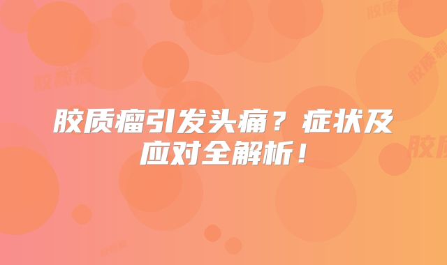 胶质瘤引发头痛？症状及应对全解析！