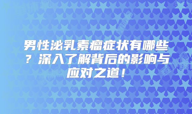 男性泌乳素瘤症状有哪些？深入了解背后的影响与应对之道！