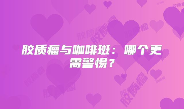 胶质瘤与咖啡斑：哪个更需警惕？