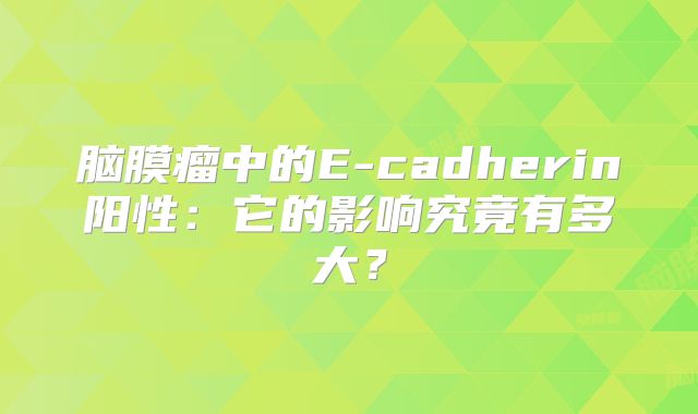 脑膜瘤中的E-cadherin阳性：它的影响究竟有多大？