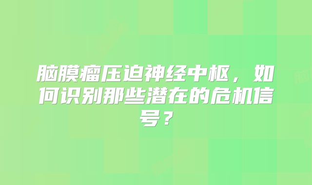 脑膜瘤压迫神经中枢，如何识别那些潜在的危机信号？