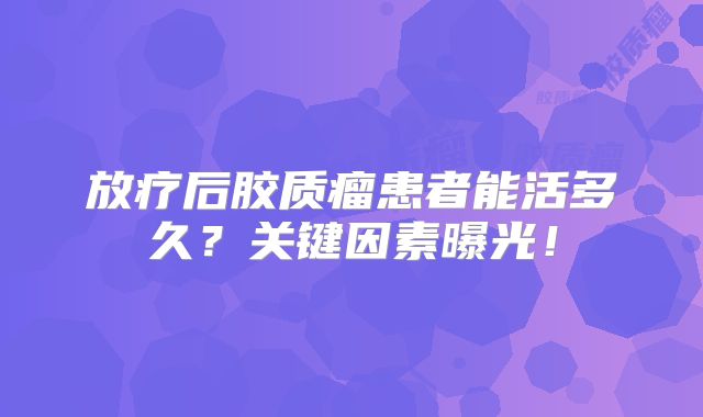 放疗后胶质瘤患者能活多久？关键因素曝光！