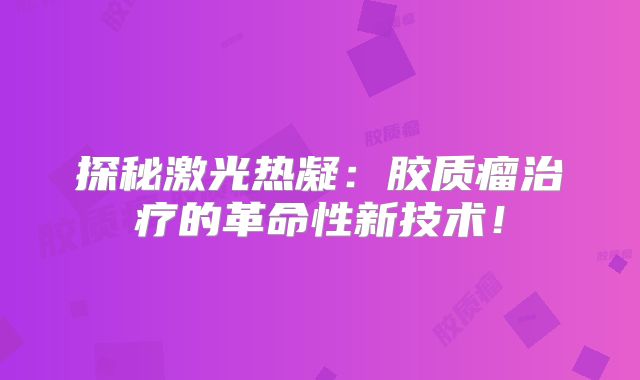 探秘激光热凝：胶质瘤治疗的革命性新技术！