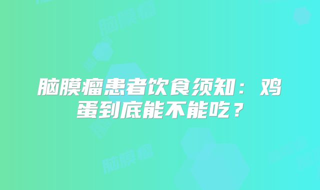 脑膜瘤患者饮食须知：鸡蛋到底能不能吃？