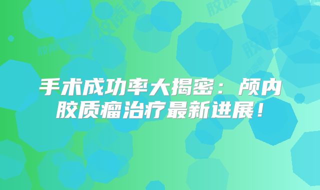 手术成功率大揭密：颅内胶质瘤治疗最新进展！