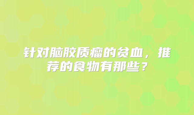 针对脑胶质瘤的贫血，推荐的食物有那些？