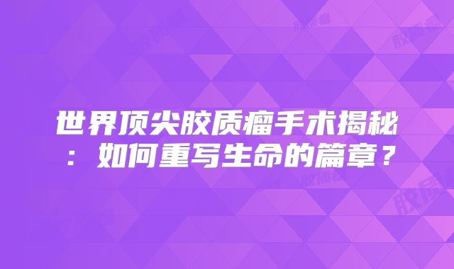 世界顶尖胶质瘤手术揭秘：如何重写生命的篇章？