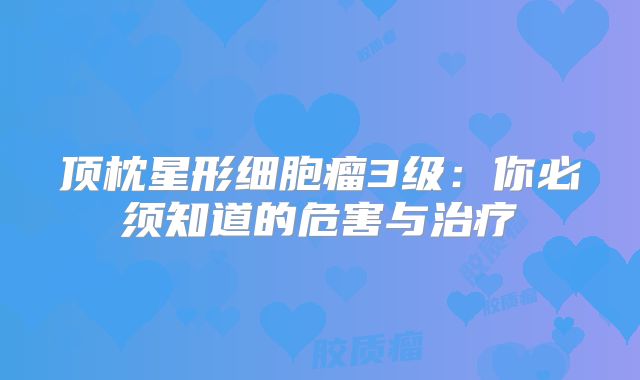 顶枕星形细胞瘤3级：你必须知道的危害与治疗