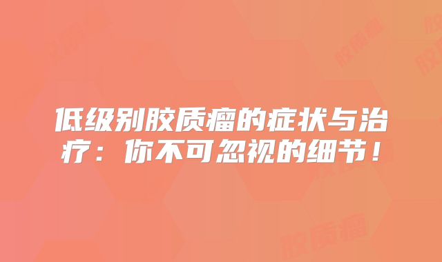 低级别胶质瘤的症状与治疗：你不可忽视的细节！