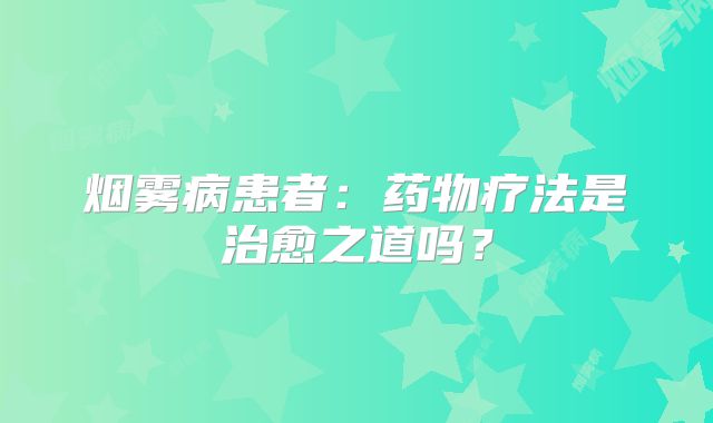 烟雾病患者：药物疗法是治愈之道吗？