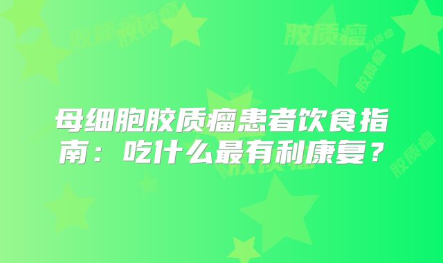 母细胞胶质瘤患者饮食指南：吃什么最有利康复？