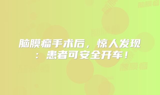 脑膜瘤手术后，惊人发现：患者可安全开车！