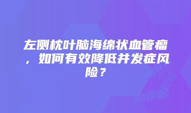 左侧枕叶脑海绵状血管瘤，如何有效降低并发症风险？