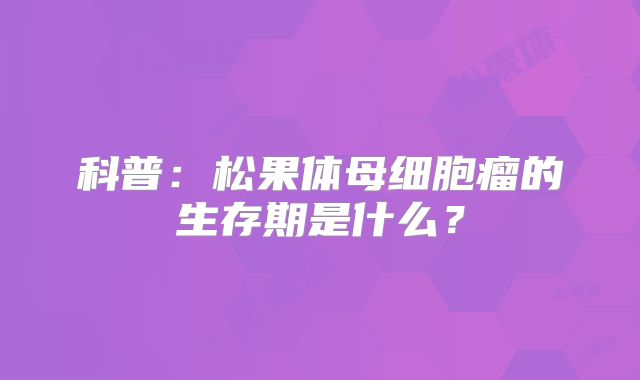 科普：松果体母细胞瘤的生存期是什么？