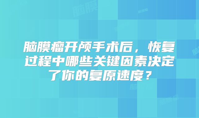 脑膜瘤开颅手术后，恢复过程中哪些关键因素决定了你的复原速度？