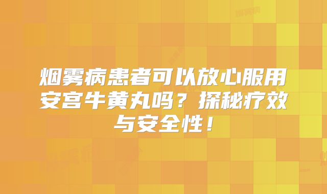 烟雾病患者可以放心服用安宫牛黄丸吗？探秘疗效与安全性！