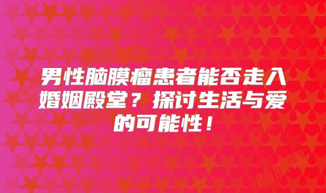 男性脑膜瘤患者能否走入婚姻殿堂？探讨生活与爱的可能性！