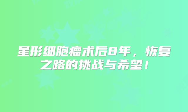 星形细胞瘤术后8年，恢复之路的挑战与希望！