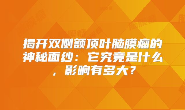 揭开双侧额顶叶脑膜瘤的神秘面纱：它究竟是什么，影响有多大？