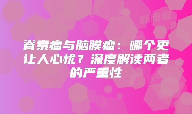 脊索瘤与脑膜瘤：哪个更让人心忧？深度解读两者的严重性