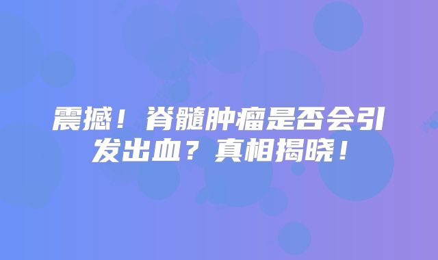 震撼！脊髓肿瘤是否会引发出血？真相揭晓！