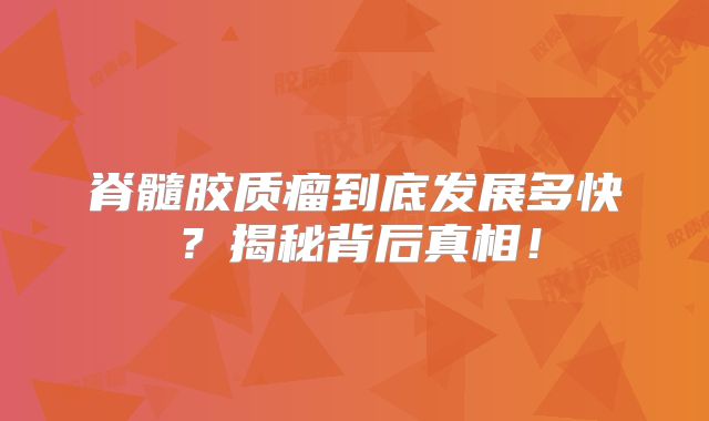 脊髓胶质瘤到底发展多快？揭秘背后真相！
