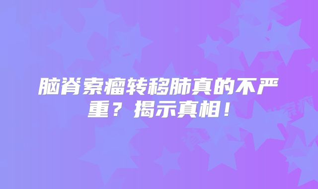 脑脊索瘤转移肺真的不严重？揭示真相！