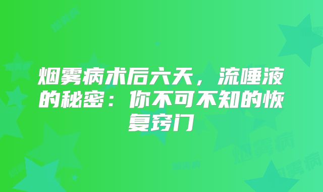 烟雾病术后六天，流唾液的秘密：你不可不知的恢复窍门