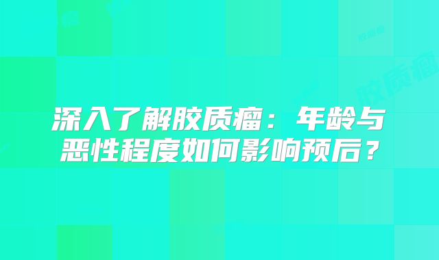 深入了解胶质瘤：年龄与恶性程度如何影响预后？